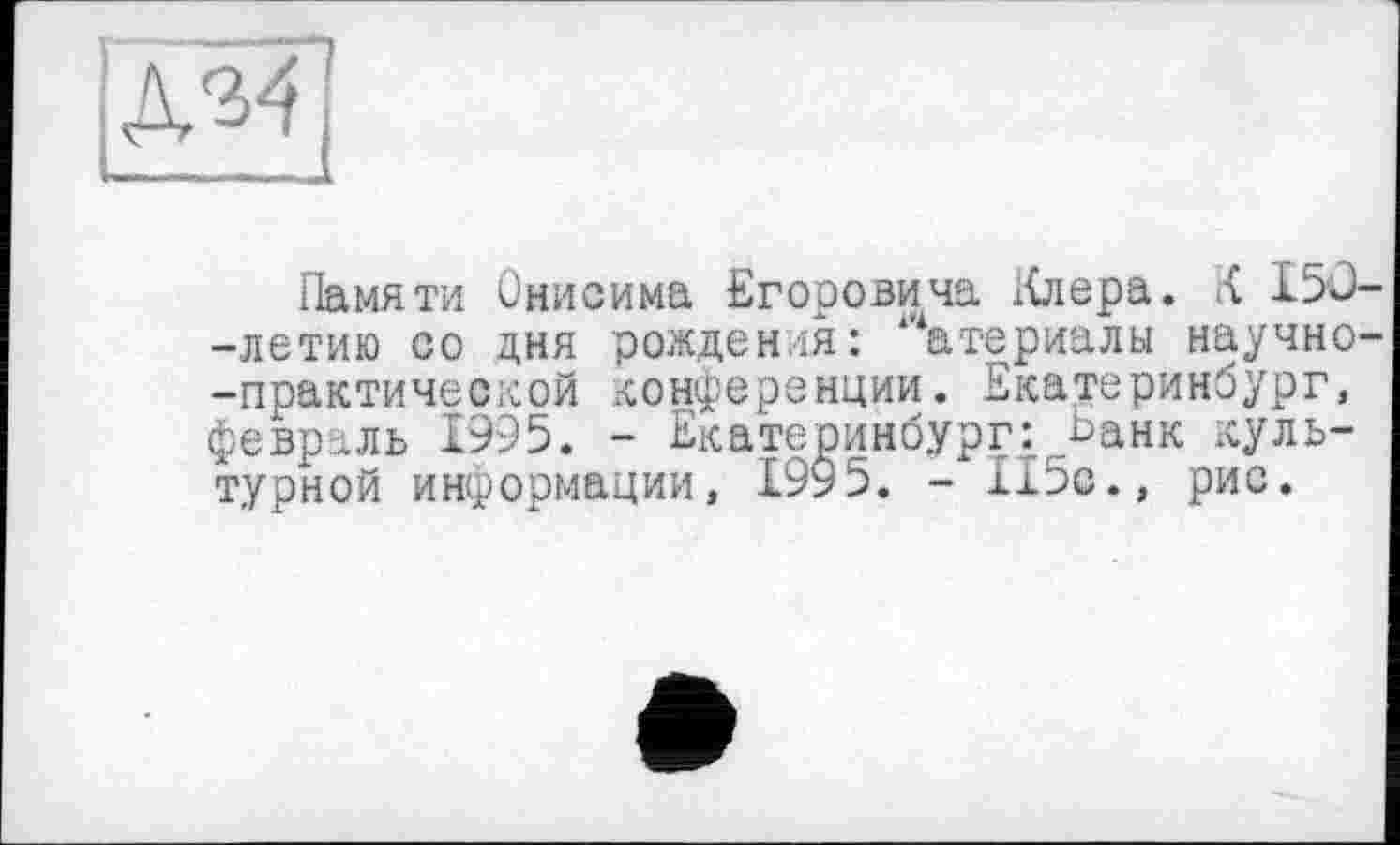 ﻿Памяти Онисима Егоровича iüepa. К I5Ü -летию со дня рождения: атериалы научно -практической конференции. Екатеринбург, февраль 1995. - Екатеринбург: Ьанк культурной информации, 1995. -115с., рис.